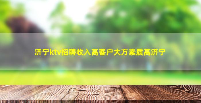 济宁ktv招聘收入高客户大方素质高济宁